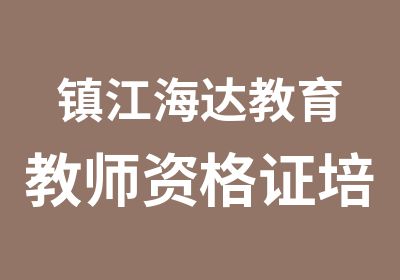 镇江海达教育教师资格证培训即将开班欲考从速