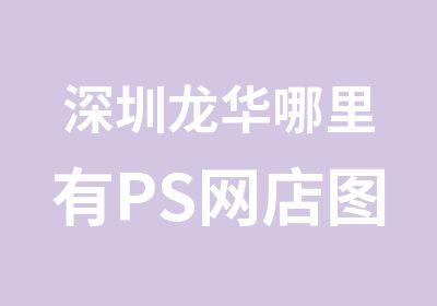 深圳龙华哪里有PS网店图片处理培训