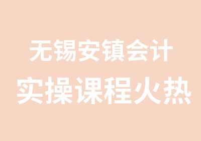 无锡安镇会计实操课程火热招生中