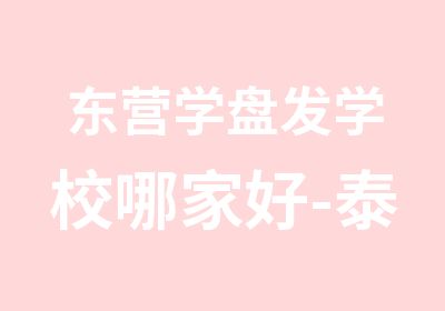 东营学盘发学校哪家好-泰安剪发学院哪家好