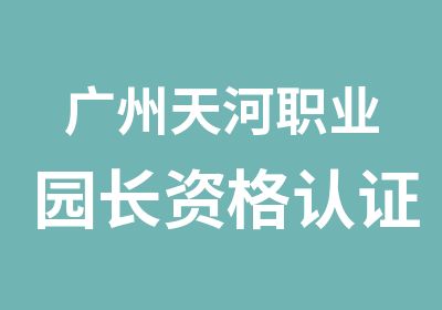 广州天河职业园长资格认证培训班