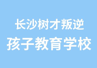 长沙树才叛逆孩子教育学校