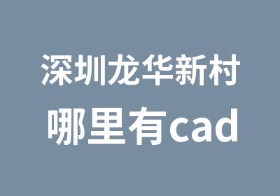 深圳龙华新村哪里有cad室内设计师培