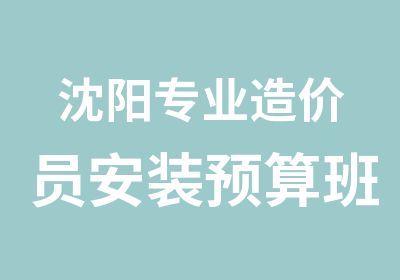 沈阳专业造价员安装预算班