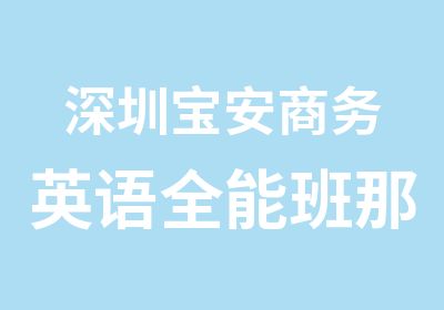 深圳宝安商务英语全能班那里培训好