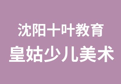 沈阳十叶教育皇姑少儿美术班