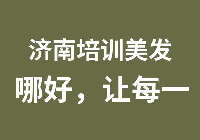 济南培训美发哪好，让每一次回眸都是艺术。