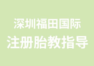 深圳福田国际注册胎教指导师认证学习班