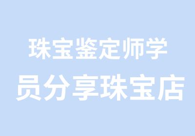 珠宝鉴定师学员分享珠宝店盈利倍增方法