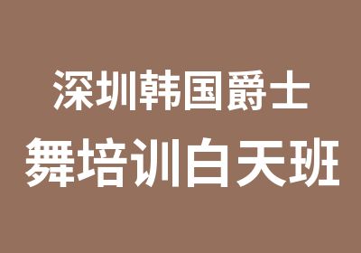 深圳韩国爵士舞培训白天班和晚上班课程介绍