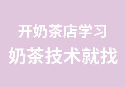 开奶茶店学习奶茶技术就找专业奶茶培训学校