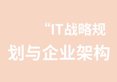 “IT战略规划与企业架构”培训管理人员，设有IT部门的各机构业务部门负责人、人员，IT部门负责人