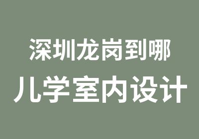 深圳龙岗到哪儿学室内设计