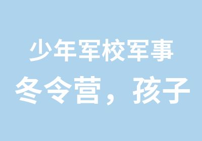 少年军校军事冬令营，孩子们的快乐大本营