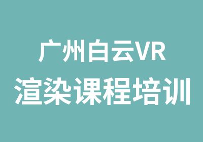 广州白云VR渲染课程培训班