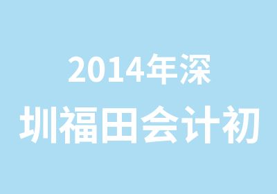 2014年深圳福田会计初级职称培训报名