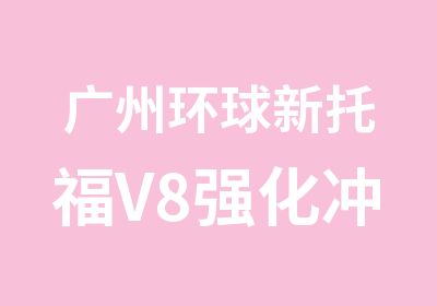 广州环球新托福V8强化冲刺保录班培训