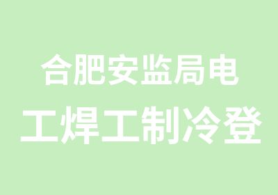 合肥安监局电工焊工制冷登高考证培训