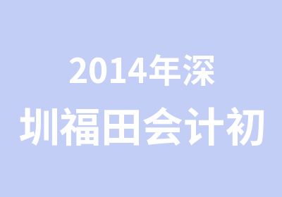 2014年深圳福田会计初级职称培训班