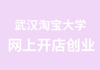 武汉大学网上开店创业班随到随学