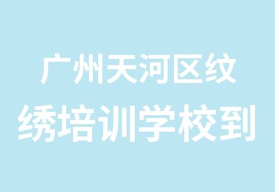 广州天河区纹绣培训学校到哪里好