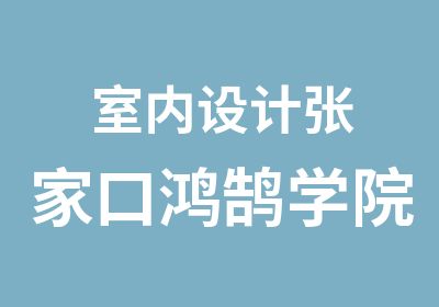 室内设计张家口鸿鹄学院