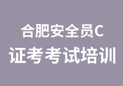 合肥安全员C证考考试培训