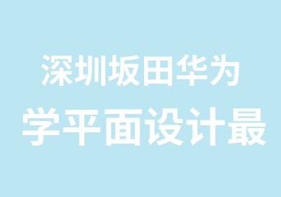 深圳坂田华为学平面设计好的学校