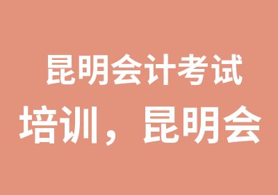 昆明会计考试培训，昆明会计证报考