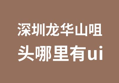 深圳龙华山咀头哪里有ui设计培训机构哪个