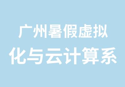 广州暑假虚拟化与云计算系统班培训课程