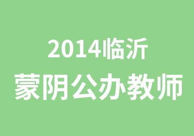 2014临沂蒙阴公办教师招考辅导简章