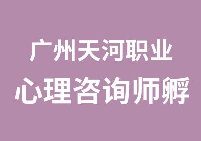 广州天河职业心理咨询师孵化计划培训