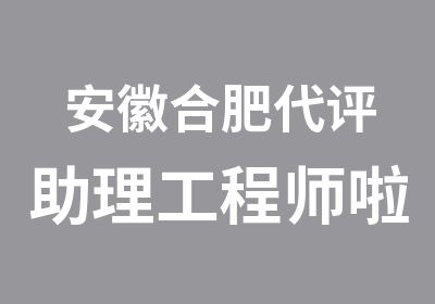 安徽合肥代评助理工程师啦