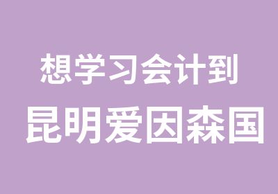 想学习会计到昆明爱因森国贸分校中级会计