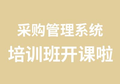 采购管理系统培训班开课啦，采购管理报考时间