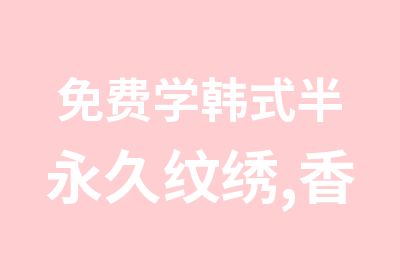 免费学韩式半永久纹绣,香港产品+证书+韩国进