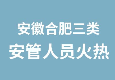 安徽合肥三类安管人员火热培训中