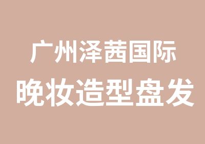 广州泽茜国际晚妆造型盘发班培训