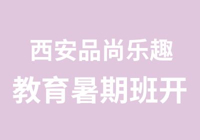 西安品尚乐趣教育暑期班开班啦