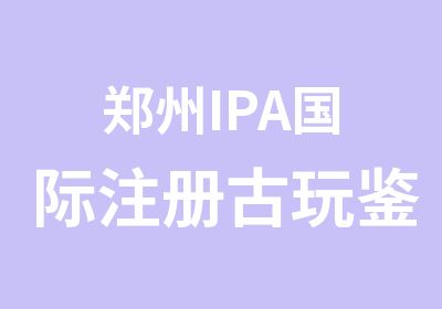 郑州IPA国际注册古玩鉴定师