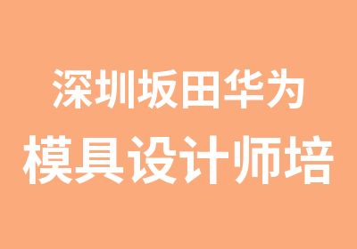 深圳坂田华为模具设计师培训学校