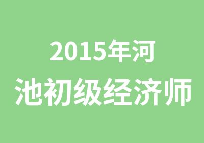 2015年河池初级经济师考试培训课程