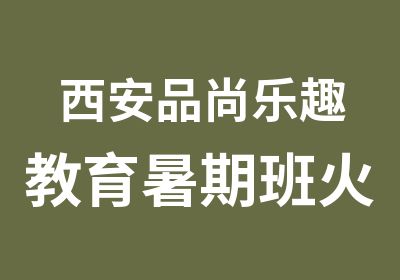 西安品尚乐趣教育暑期班火热招生中