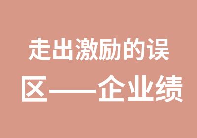 走出激励的误区——企业绩效管理与薪酬设计操作实务培训班 