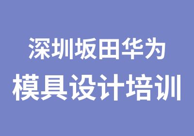 深圳坂田华为模具设计培训机构