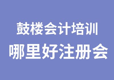 鼓楼会计培训哪里好注册会计师会计实操班