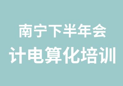 南宁下半年会计电算化培训班