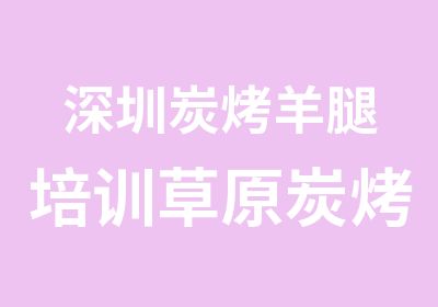 深圳炭烤羊腿培训草原炭烤羊腿培训