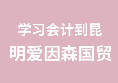 学习会计到昆明爱因森国贸校区会计证